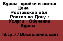 Курсы  кройки и шитья › Цена ­ 9 500 - Ростовская обл., Ростов-на-Дону г. Услуги » Обучение. Курсы   